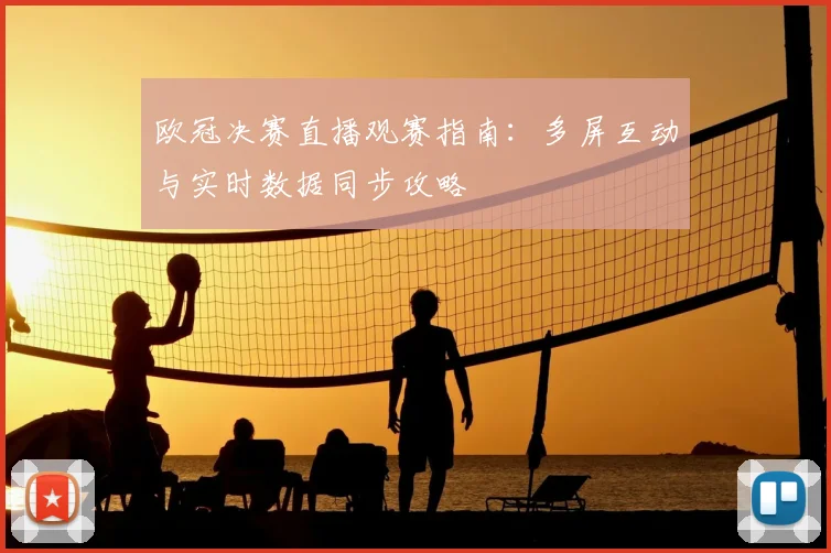 欧冠决赛直播观赛指南：多屏互动与实时数据同步攻略