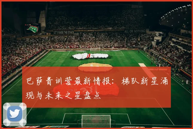 巴萨青训营最新情报：梯队新星涌现与未来之星盘点