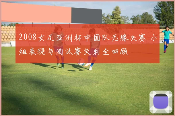 2008女足亚洲杯中国队无缘决赛 小组表现与淘汰赛失利全回顾