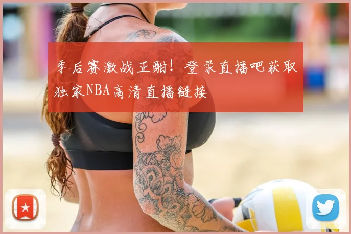 季后赛激战正酣！登录直播吧获取独家NBA高清直播链接