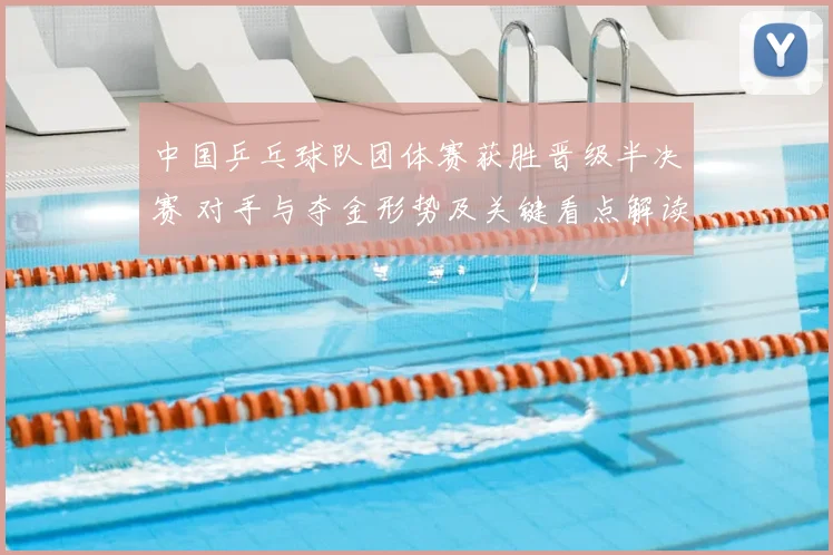 中国乒乓球队团体赛获胜晋级半决赛 对手与夺金形势及关键看点解读
