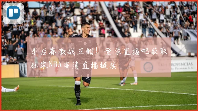 季后赛激战正酣！登录直播吧获取独家NBA高清直播链接