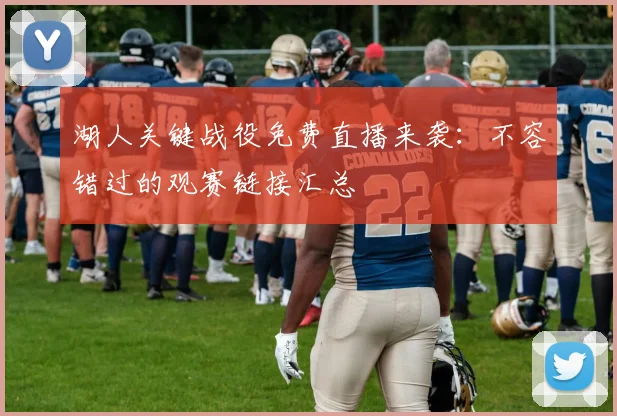 湖人关键战役免费直播来袭：不容错过的观赛链接汇总