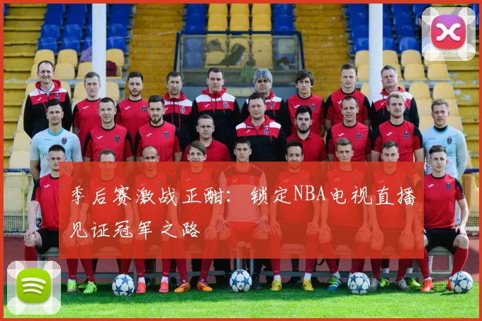季后赛激战正酣：锁定NBA电视直播见证冠军之路