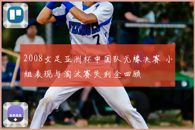2008女足亚洲杯中国队无缘决赛 小组表现与淘汰赛失利全回顾