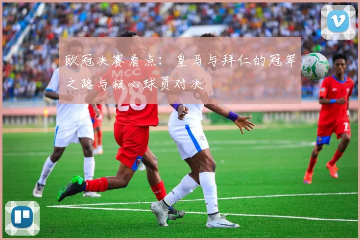 欧冠决赛看点：皇马与拜仁的冠军之路与核心球员对决