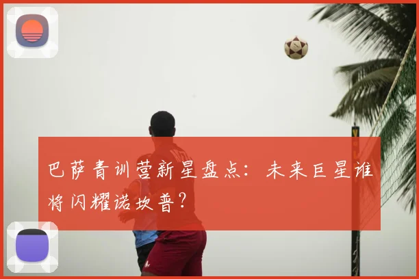 巴萨青训营新星盘点：未来巨星谁将闪耀诺坎普？