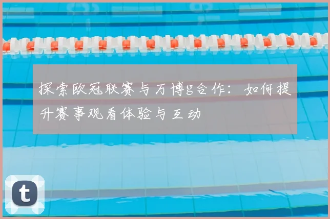 探索欧冠联赛与万博g合作:如何提升赛事观看体验与互动