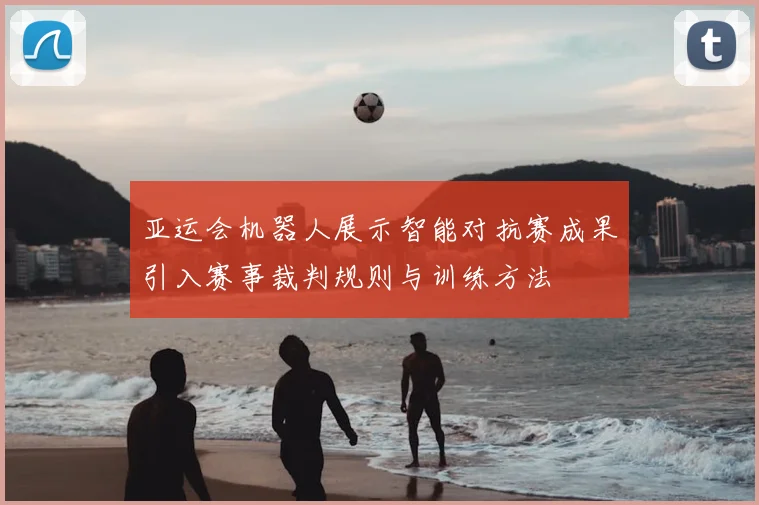 亚运会机器人展示智能对抗赛成果引入赛事裁判规则与训练方法