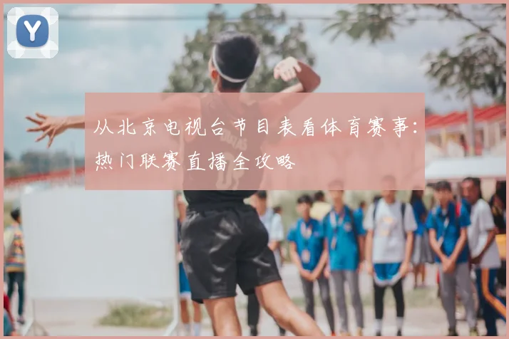从北京电视台节目表看体育赛事：热门联赛直播全攻略