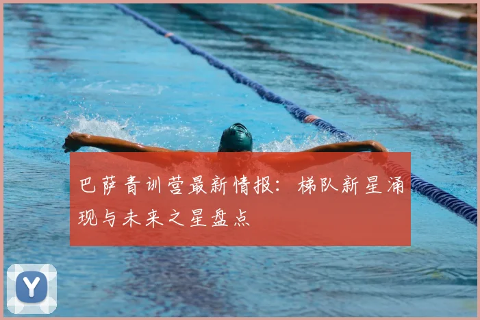 巴萨青训营最新情报：梯队新星涌现与未来之星盘点