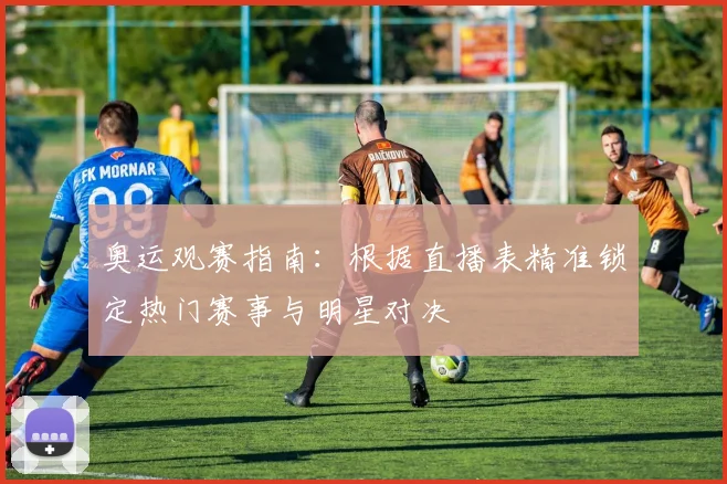 奥运观赛指南：根据直播表精准锁定热门赛事与明星对决