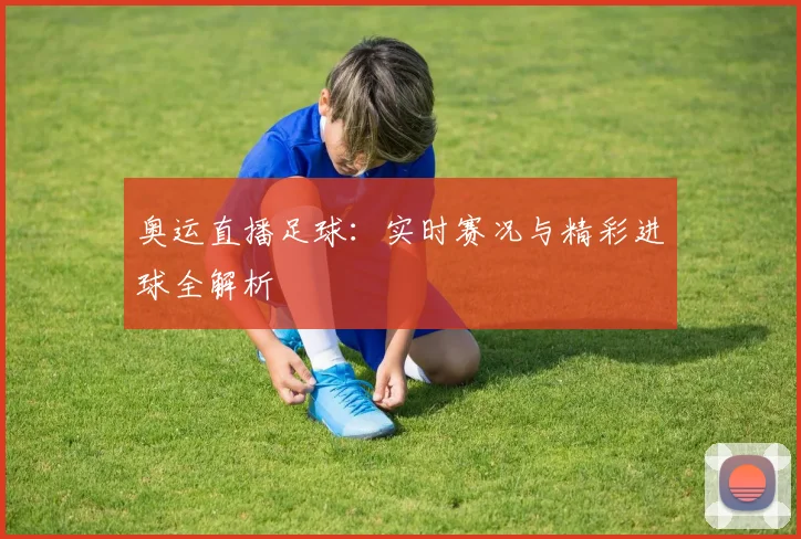 奥运直播足球：实时赛况与精彩进球全解析