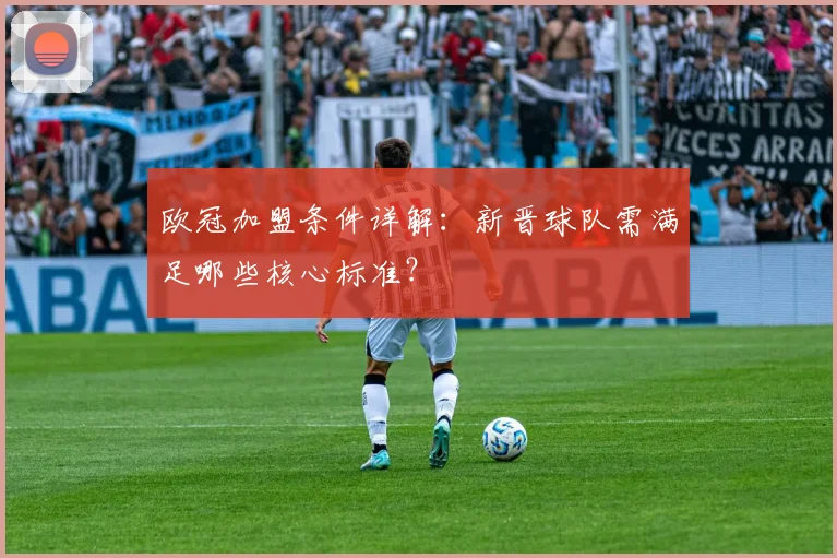 欧冠加盟条件详解：新晋球队需满足哪些核心标准？