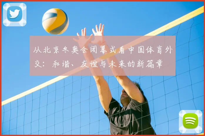 从北京冬奥会闭幕式看中国体育外交：和谐、友谊与未来的新篇章