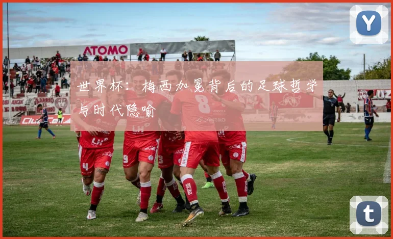 世界杯:梅西加冕背后的足球哲学与时代隐喻