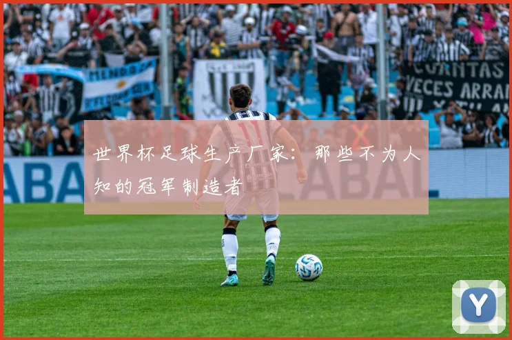 世界杯足球生产厂家：那些不为人知的冠军制造者
