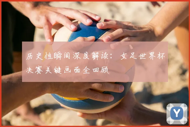 历史性瞬间深度解读:女足世界杯决赛关键画面全回顾