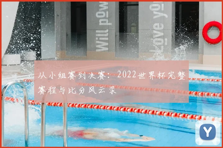 从小组赛到决赛：2022世界杯完整赛程与比分风云录