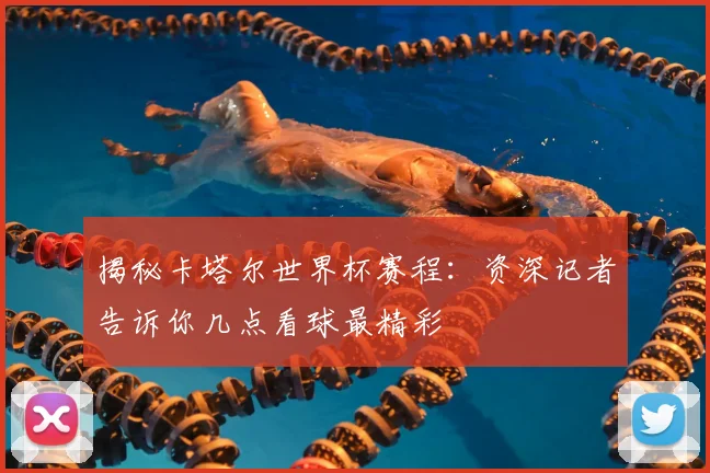 揭秘卡塔尔世界杯赛程:资深记者告诉你几点看球最精彩