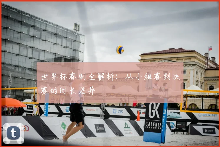 世界杯赛制全解析：从小组赛到决赛的时长差异
