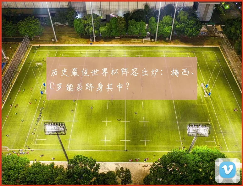 历史最佳世界杯阵容出炉：梅西、C罗能否跻身其中？
