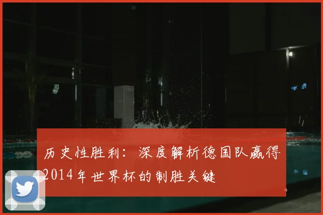 历史性胜利：深度解析德国队赢得2014年世界杯的制胜关键
