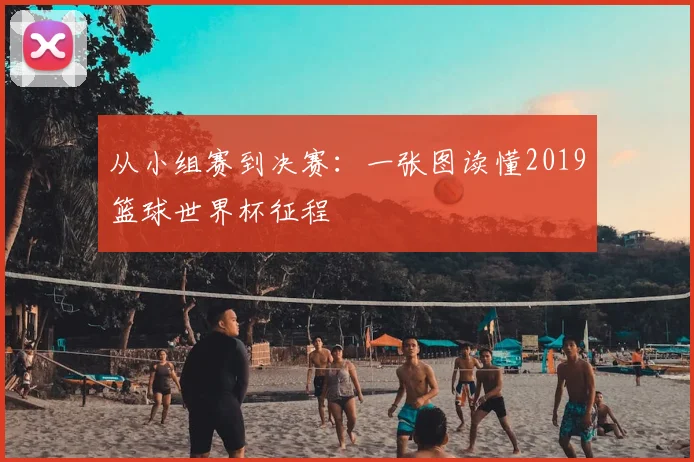 从小组赛到决赛：一张图读懂2019篮球世界杯征程