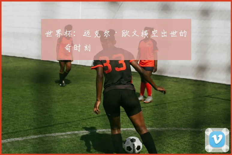 世界杯:迈克尔·欧文横空出世的传奇时刻