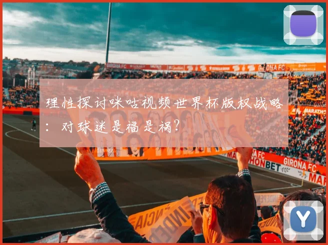 理性探讨咪咕视频世界杯版权战略：对球迷是福是祸？