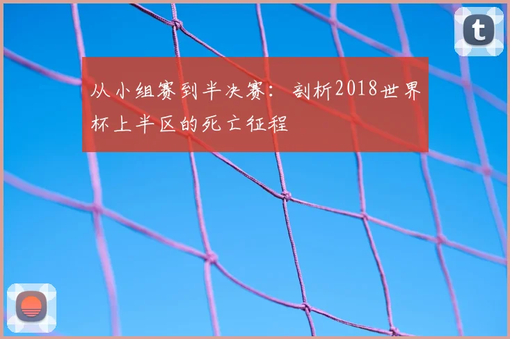 从小组赛到半决赛：剖析2018世界杯上半区的死亡征程