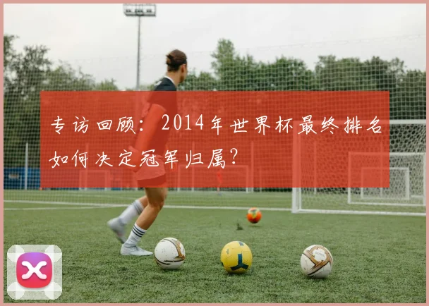 专访回顾:2014年世界杯最终排名如何决定冠军归属?