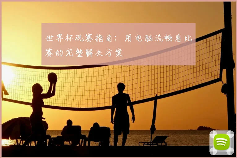 世界杯观赛指南:用电脑流畅看比赛的完整解决方案