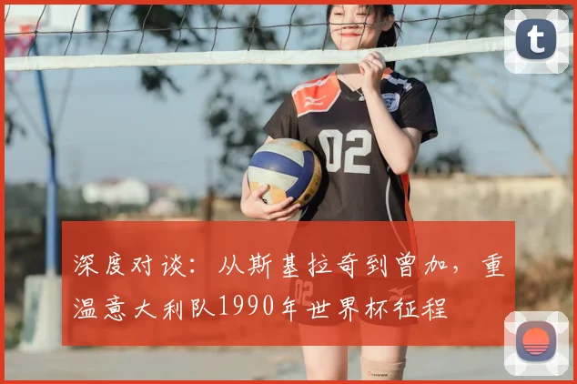 深度对谈：从斯基拉奇到曾加，重温意大利队1990年世界杯征程