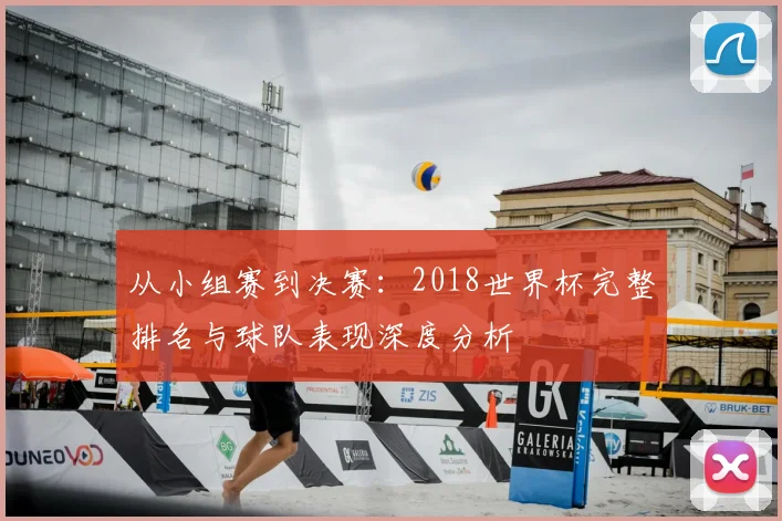 从小组赛到决赛：2018世界杯完整排名与球队表现深度分析
