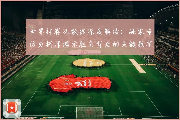 世界杯赛况数据深度解读：独家专访分析师揭示胜负背后的关键数字