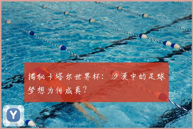 揭秘卡塔尔世界杯:沙漠中的足球梦想为何成真?