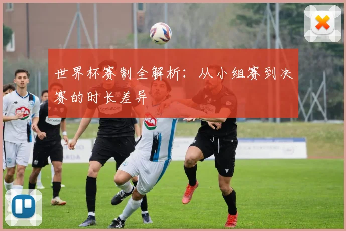 世界杯赛制全解析：从小组赛到决赛的时长差异