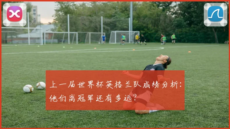 上一届世界杯英格兰队成绩分析：他们离冠军还有多远？