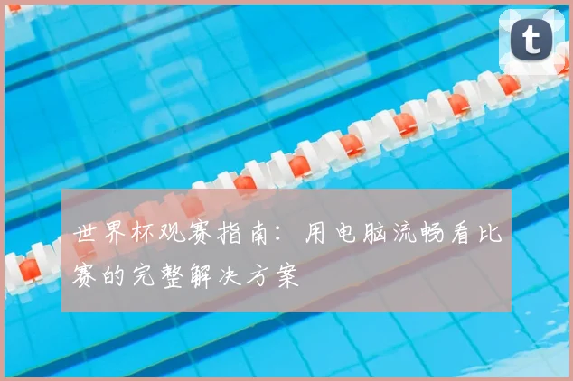 世界杯观赛指南：用电脑流畅看比赛的完整解决方案