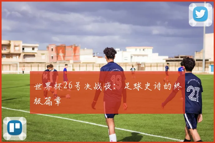 世界杯26号决战夜:足球史诗的终极篇章