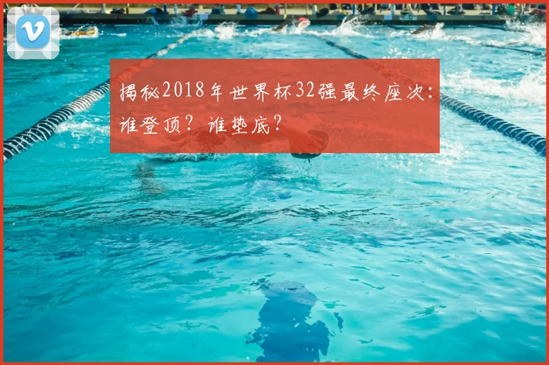 揭秘2018年世界杯32强最终座次：谁登顶？谁垫底？
