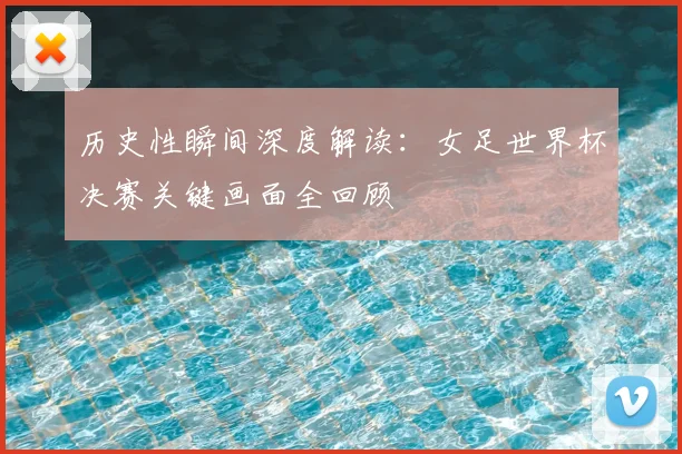 历史性瞬间深度解读：女足世界杯决赛关键画面全回顾
