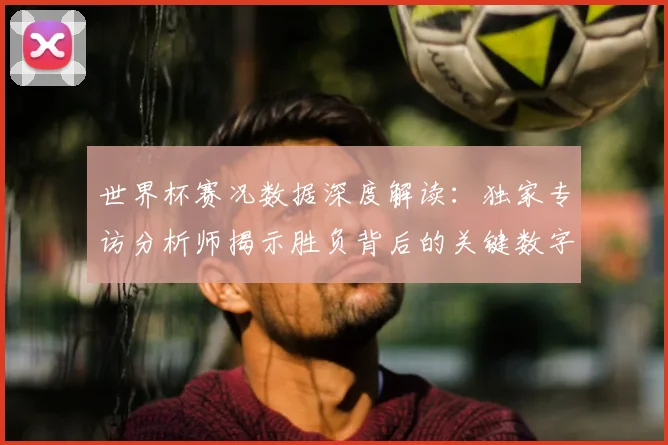 世界杯赛况数据深度解读：独家专访分析师揭示胜负背后的关键数字