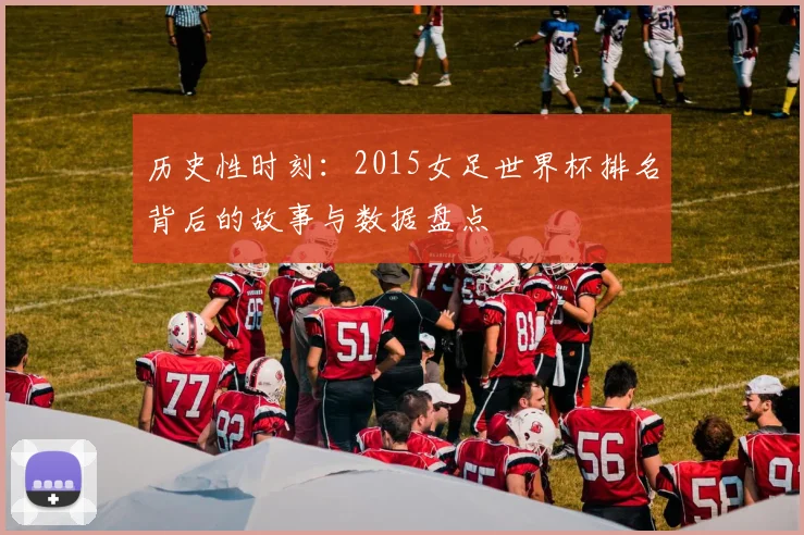 历史性时刻：2015女足世界杯排名背后的故事与数据盘点