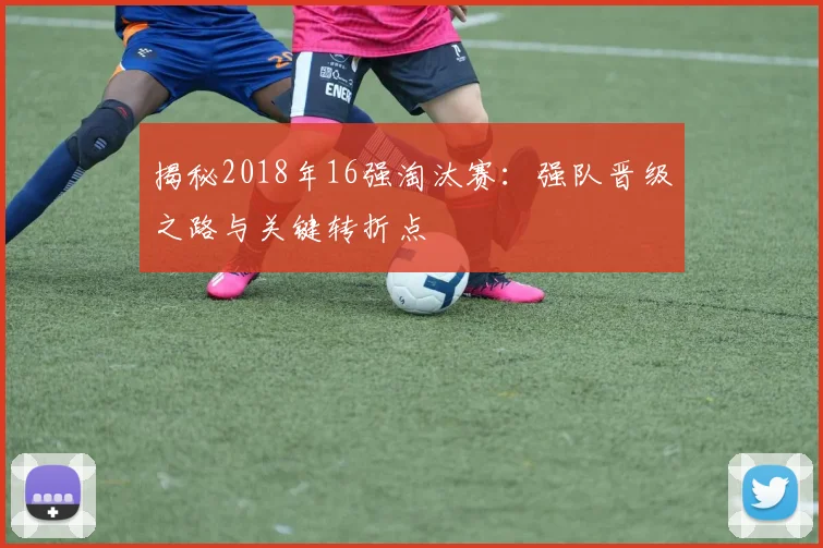揭秘2018年16强淘汰赛:强队晋级之路与关键转折点
