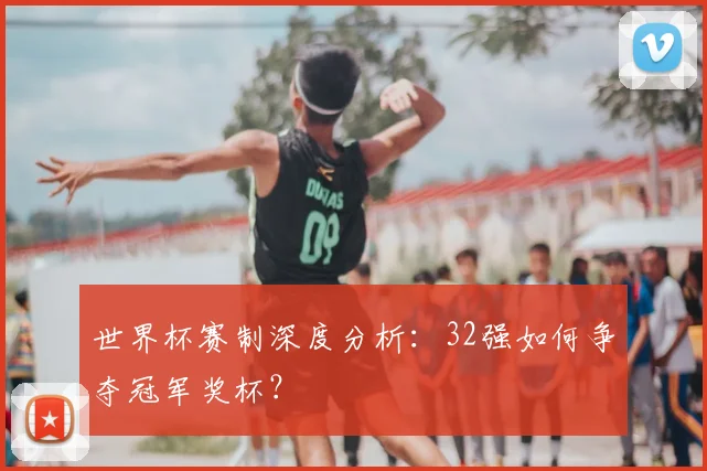 世界杯赛制深度分析：32强如何争夺冠军奖杯？