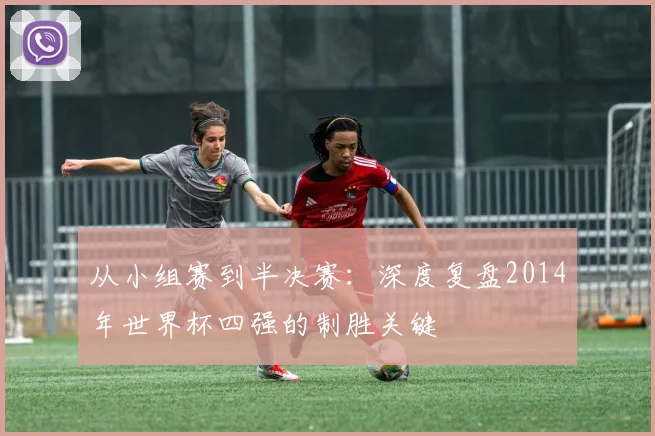 从小组赛到半决赛：深度复盘2014年世界杯四强的制胜关键