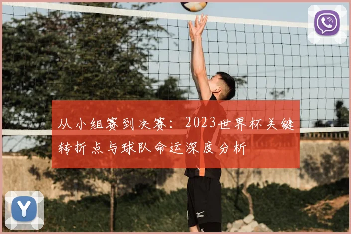 从小组赛到决赛：2023世界杯关键转折点与球队命运深度分析