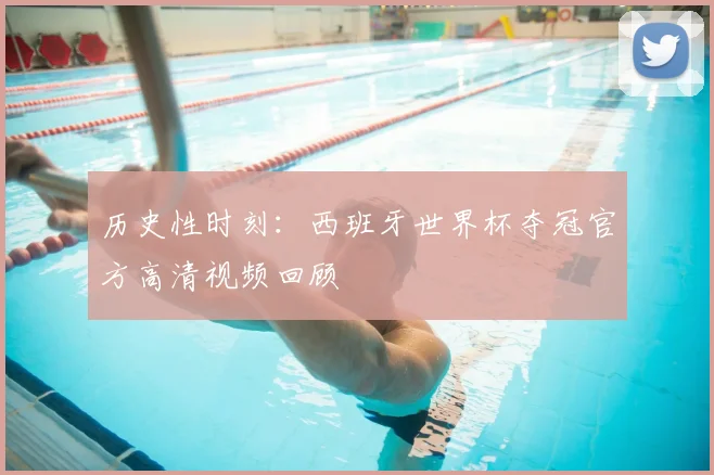历史性时刻:西班牙世界杯夺冠官方高清视频回顾